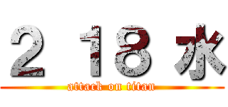２ １８ 水 (attack on titan)