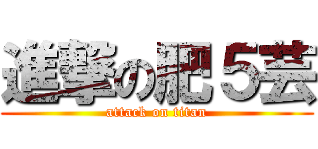 進撃の肥５芸 (attack on titan)