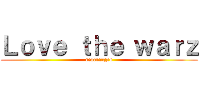 Ｌｏｖｅ ｔｈｅ ｗａｒｚ (rearranged)