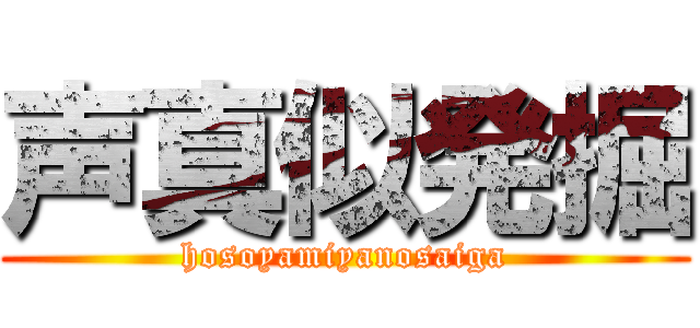 声真似発掘 (hosoyamiyanosaiga)