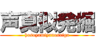 声真似発掘 (hosoyamiyanosaiga)