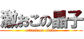 激おこの晶子 (attack on akiko)