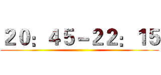 ２０：４５－２２：１５ ()