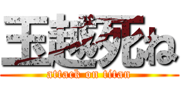 玉越死ね (attack on titan)