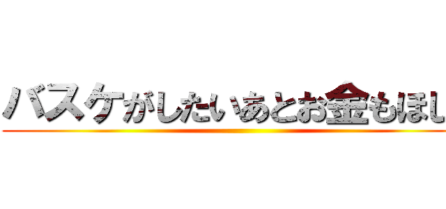 バスケがしたいあとお金もほしい ()