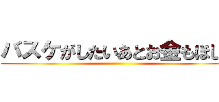 バスケがしたいあとお金もほしい ()
