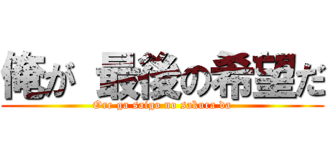 俺が 最後の希望だ (Ore ga saigo no sakura da)