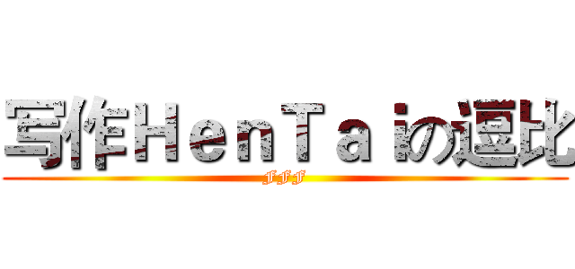 写作ＨｅｎＴａｉの逗比 (FFF)
