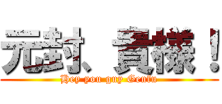 元封、貴様！ (Hey you guy Genfu)