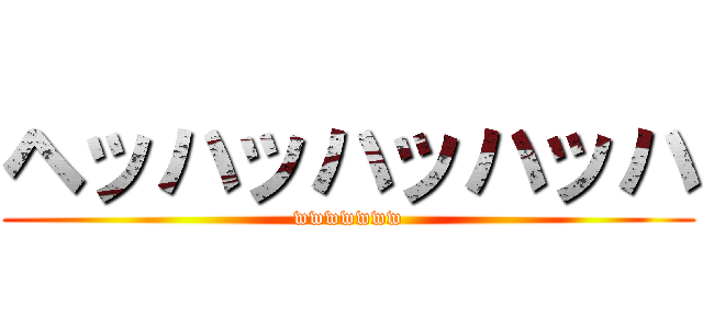 ヘッハッハッハッハ (wwwwwww)