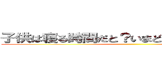 子供は寝る時間だと？いまどきの子供をなめるな ()