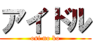 アイドル (osi no ko)