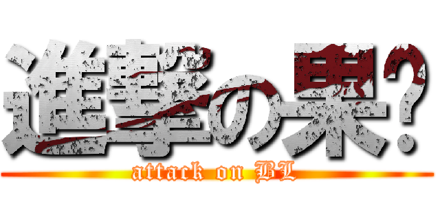 進撃の果涷 (attack on BL)