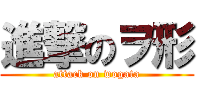 進撃のヲ形 (attack on wogata)