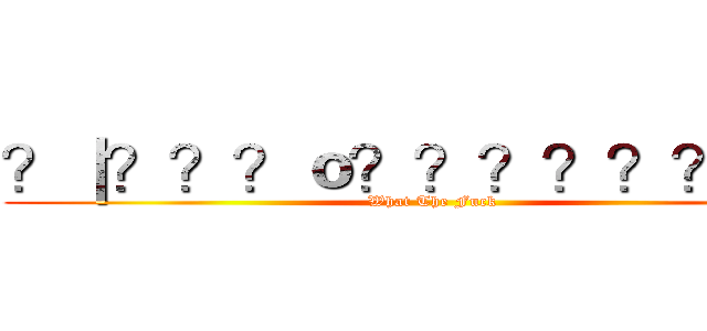 ？｜？？？ｏ？？？？？？？？ (What The Fuck)