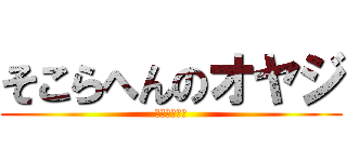 そこらへんのオヤジ (本当にキモイ)