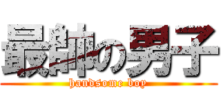 最帥の男子 (handsome boy)