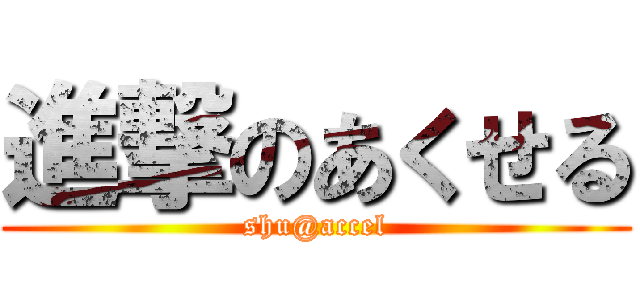 進撃のあくせる (shu@accel)