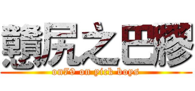 戇尻之巴膠 (on79 on yick boys)