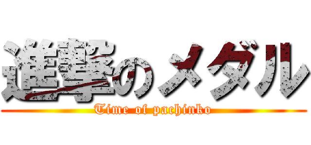 進撃のメダル (Time of pachinko)