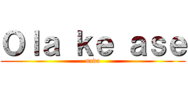 Ｏｌａ ｋｅ ａｓｅ (nada)