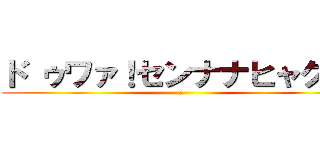 ド ゥワァ！センナナヒャク！！ (?)