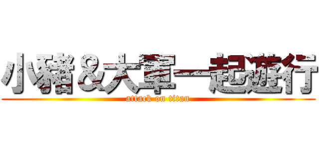 小豬＆大軍一起遊行 (attack on titan)