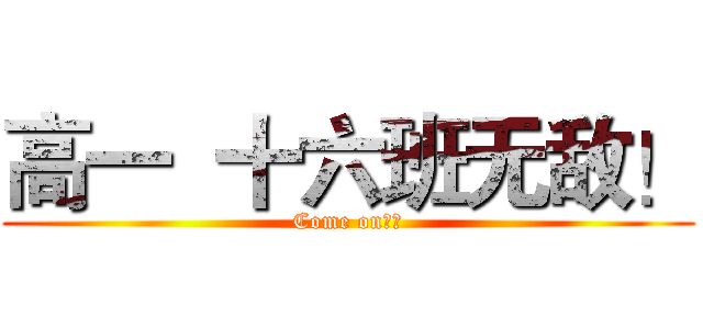 高一  十六班无敌！ (Come on！！)