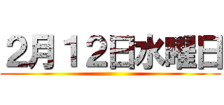 ２月１２日水曜日 ()