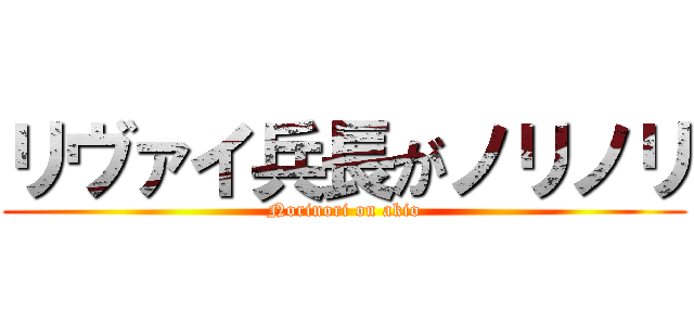 リヴァイ兵長がノリノリ (Norinori on akio)