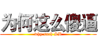 为何这么傻逼 (why such SB)
