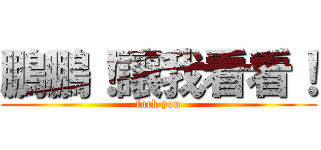 鵬鵬！讓我看看！ (fuck you)