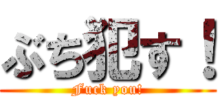 ぶち犯す！ (Fuck you!)