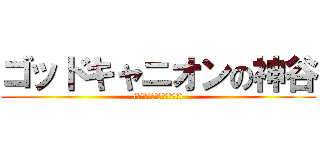 ゴッドキャニオンの神谷 ((　　　´・ω・｀　　　　))