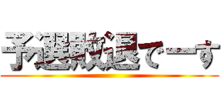 予選敗退でーす ()