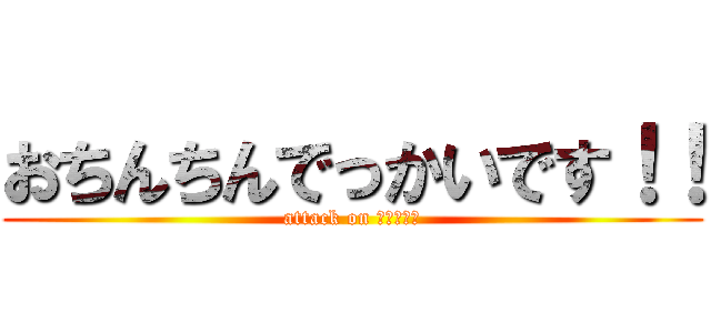 おちんちんでっかいです！！ (attack on おちんちん)