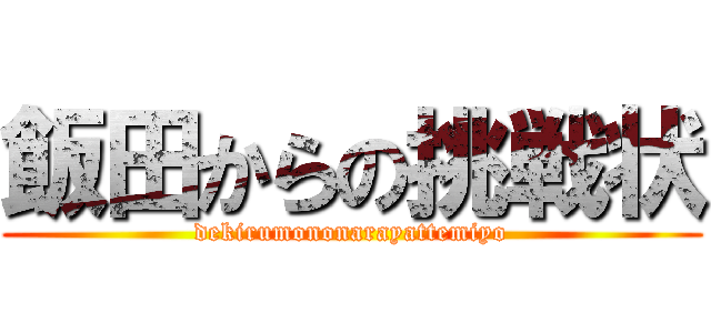 飯田からの挑戦状 (dekirumononarayattemiyo)