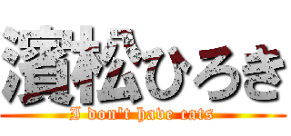 濱松ひろき (I don't have cats)