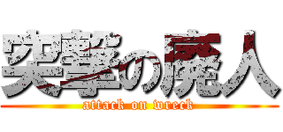 突撃の廃人 (attack on wreck)