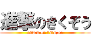 進撃のきくぞう (attack on kikuzou)