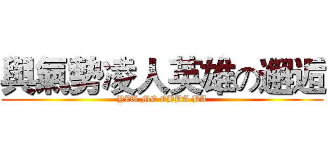 與氣勢凌人英雄の邂逅 (YZU ME EBBA BA)