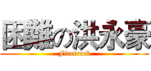 困難の洪永豪 (Firetruck)