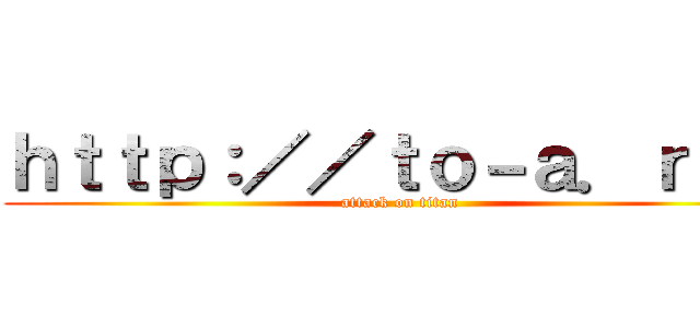 ｈｔｔｐ：／／ｔｏ－ａ．ｒｕ／ (attack on titan)