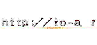 ｈｔｔｐ：／／ｔｏ－ａ．ｒｕ／ (attack on titan)