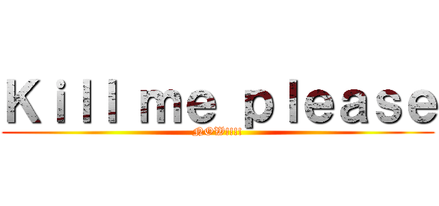 Ｋｉｌｌ ｍｅ ｐｌｅａｓｅ (NOW!!!!)