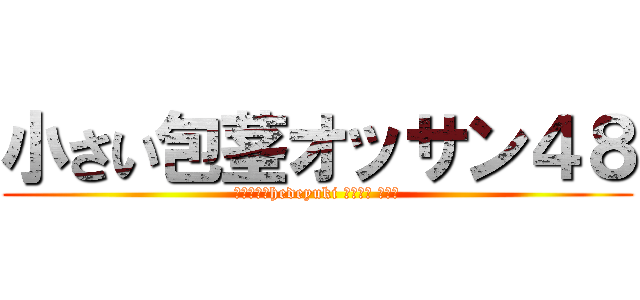 小さい包茎オッサン４８ (ハンゲームhedeyuki 堀井雅史 チョン)