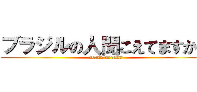 ブラジルの人聞こえてますか？ (attack on titan)