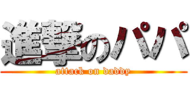 進撃のパパ (attack on daddy)