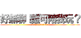 好無聊！誰可陪我玩？ (I AM BORED)