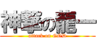 神撃の龍一 (attack on GOD)